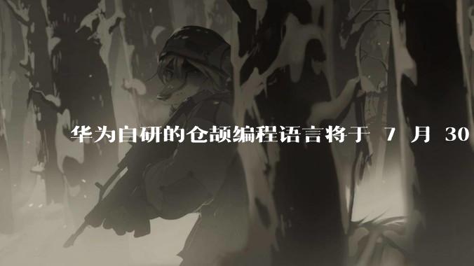 华为自研的仓颉编程语言将于 7 月 30 日开源，这款语言将如何影响未来的开发趋势？