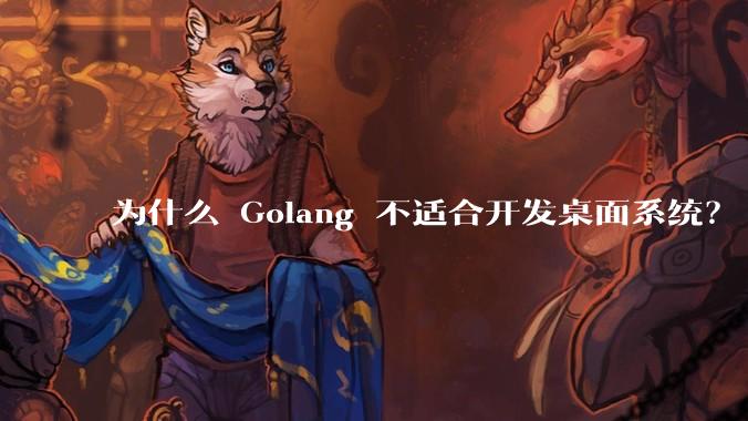 为什么 Golang 不适合开发桌面系统？