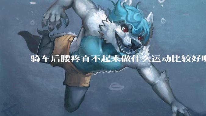 骑车后腰疼直不起来做什么运动比较好呢？