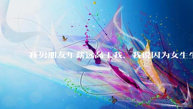 我男朋友年薪远高于我，我说因为女生生理结构需要生娃，生娃这件事情女性需要比男生牺牲更多，我说的对吗？