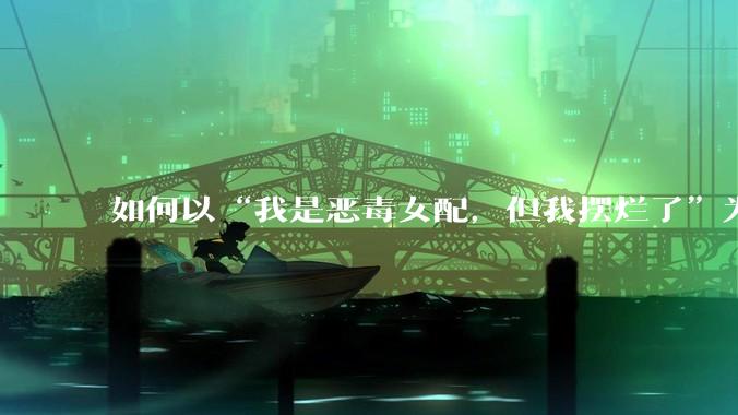 如何以“我是恶毒女配，但我摆烂了”为开头写一篇文？
