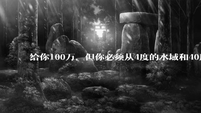 给你100万，但你必须从4度的水域和40度的水域中选一个游1公里，你选哪个？