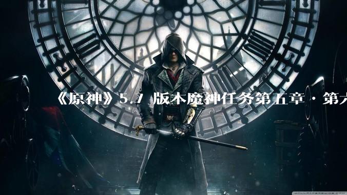 《原神》5.7 版本魔神任务第五章•第六幕「你存在的时空」体验如何？