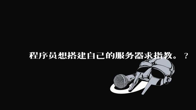程序员想搭建自己的服务器求指教。?