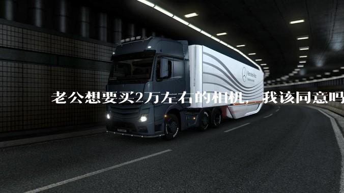 老公想要买2万左右的相机，我该同意吗？