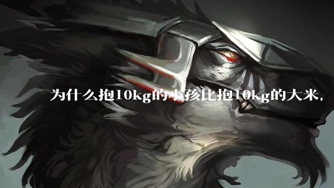为什么抱10kg的小孩比抱10kg的大米，感觉上要轻？