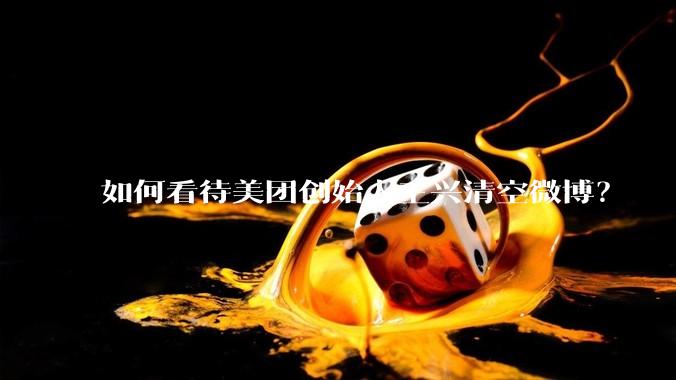 如何看待美团创始人王兴清空微博？