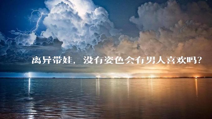 离异带娃，没有姿色会有男人喜欢吗？