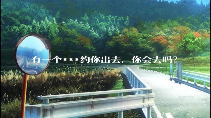 有一个***约你出去，你会去吗？