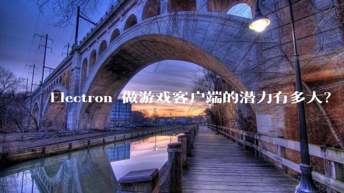 Electron 做游戏客户端的潜力有多大？