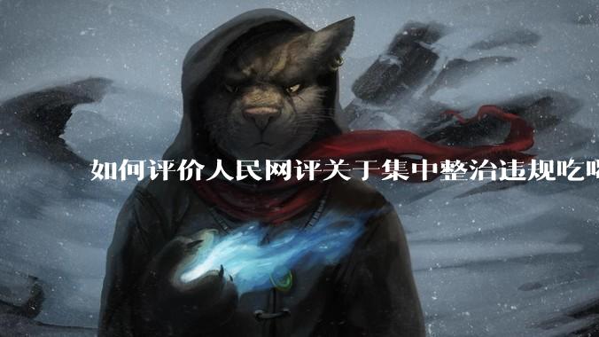如何评价人民网评关于集中整治违规吃喝的发文？