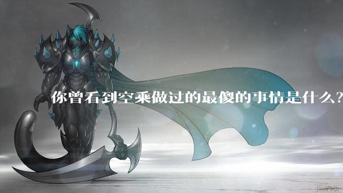 你曾看到空乘做过的最傻的事情是什么？