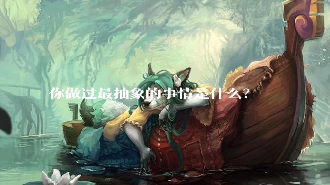 你做过最抽象的事情是什么？