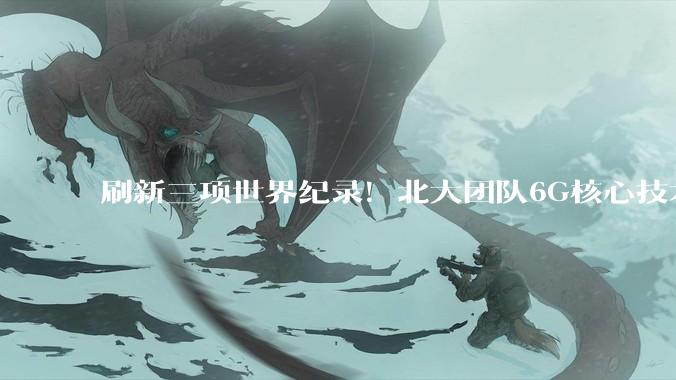 刷新三项世界纪录！北大团队6G核心技术突破_光通信_研究_系统