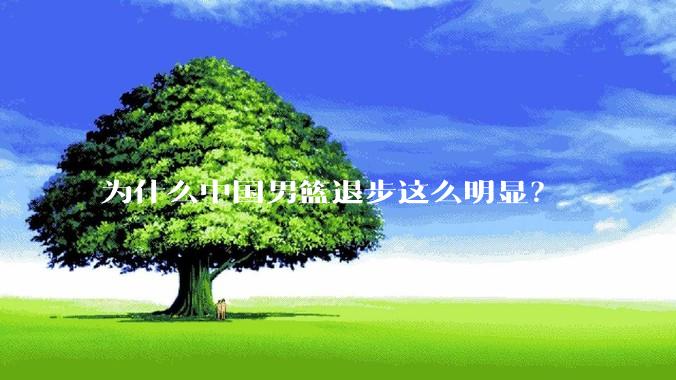 为什么中国男篮退步这么明显？