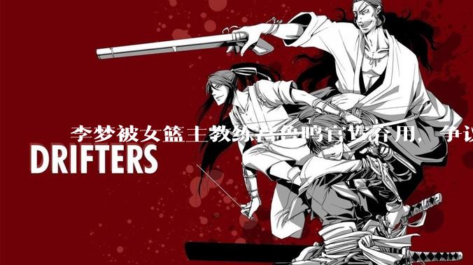 李梦被女篮主教练宫鲁鸣官宣弃用，争议很大，怎么看待？