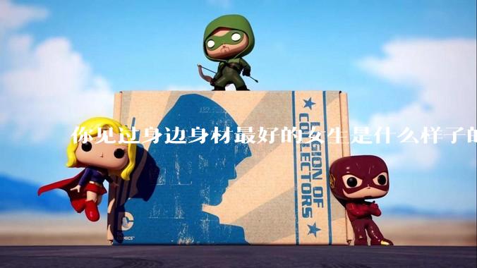 你见过身边身材最好的女生是什么样子的？