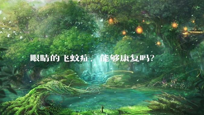 眼睛的飞蚊症，能够康复吗？