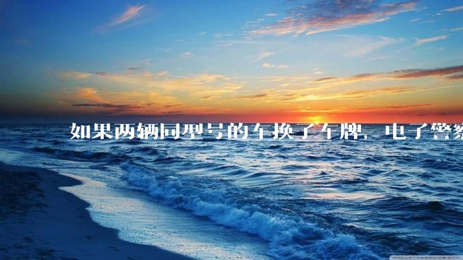 如果两辆同型号的车换了车牌，电子警察会发现吗？