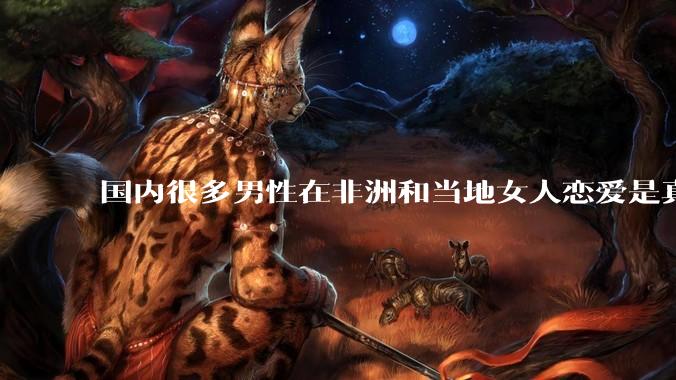 国内很多男性在非洲和当地女人恋爱是真的吗?