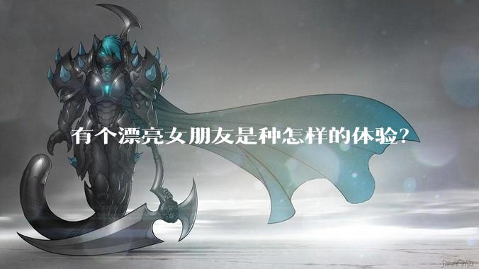 有个漂亮女朋友是种怎样的体验？