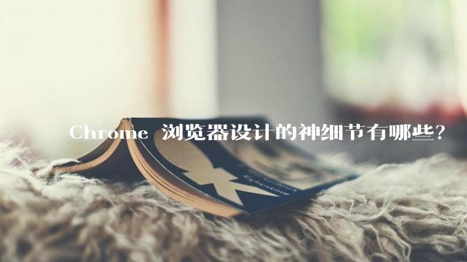 Chrome 浏览器设计的神细节有哪些？
