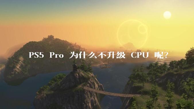 PS5 Pro 为什么不升级 CPU 呢？