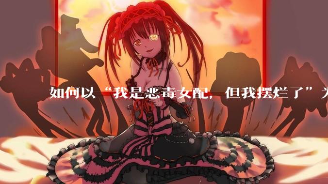 如何以“我是恶毒女配，但我摆烂了”为开头写一篇文？