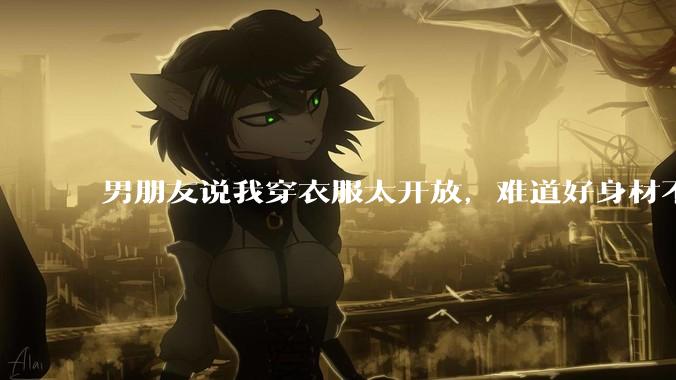 男朋友说我穿衣服太开放，难道好身材不应该显示出来吗？