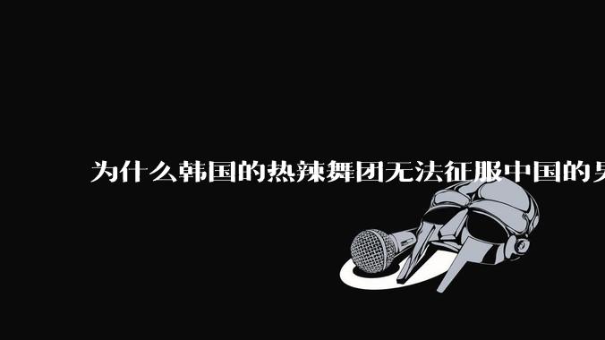 为什么韩国的热辣舞团无法征服中国的男性市场？？