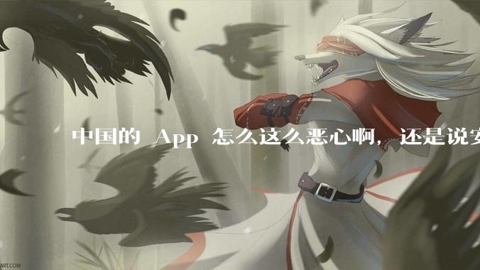 中国的 App 怎么这么恶心啊，还是说安卓恶心？