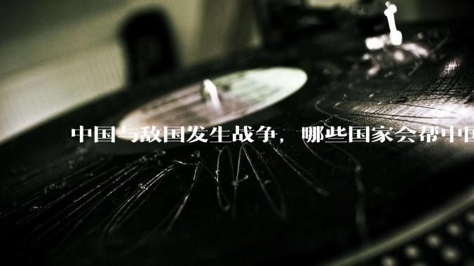 中国与敌国发生战争，哪些国家会帮中国？