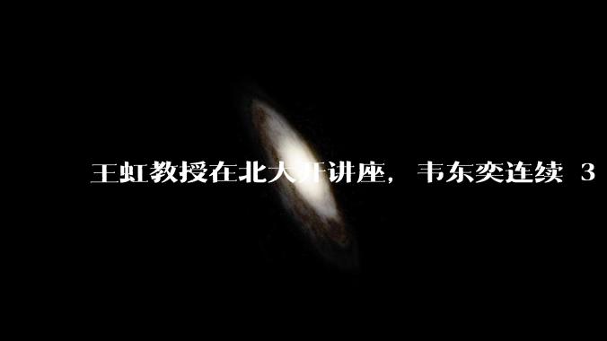 王虹教授在北大开讲座，韦东奕连续 3 天听讲座，韦东奕和王虹谁的数学天赋更强？