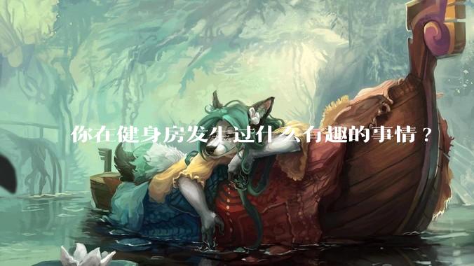 你在健身房发生过什么有趣的事情?