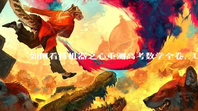 如何看待机器之心重测高考数学全卷，Gemini夺冠，豆包DeepSeek并列第二？