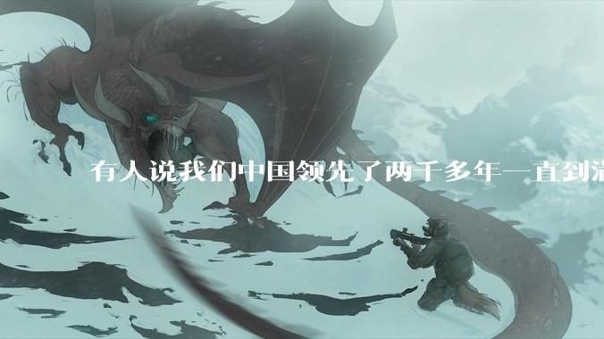 有人说我们中国领先了两千多年一直到满清才落后的。你怎么看?