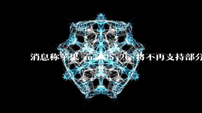 消息称苹果 macOS 26 将不再支持部分旧款英特尔 CPU 机型，这背后原因有哪些？
