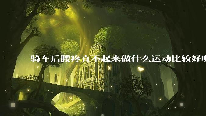 骑车后腰疼直不起来做什么运动比较好呢？