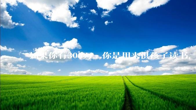 如果你有300万，你是用来供孩子读书，还是留着以后给ta买房或者保底？