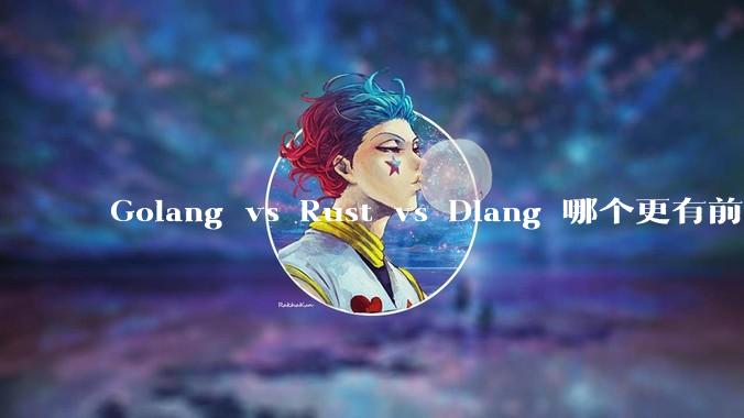Golang vs Rust vs Dlang 哪个更有前途，哪位大牛这 3 门语言都用过？